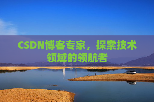 CSDN博客专家，探索技术领域的领航者